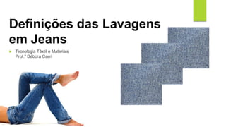 Definições das Lavagens
em Jeans
 Tecnologia Têxtil e Materiais
Prof.ª Débora Cseri
 