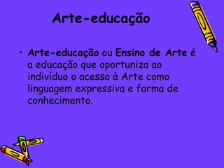 Arte-educação Arte-educação  ou  Ensino de Arte  é a educação que oportuniza ao indivíduo o acesso à Arte como linguagem expressiva e forma de conhecimento. 