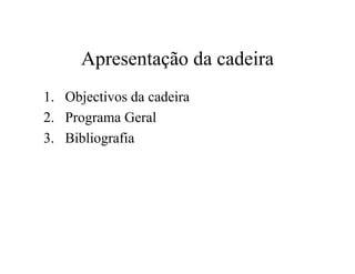 Apresentação da cadeira
1. Objectivos da cadeira
2. Programa Geral
3. Bibliografia
 