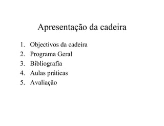 Apresentação da cadeira
1. Objectivos da cadeira
2. Programa Geral
3. Bibliografia
4. Aulas práticas
5. Avaliação
 