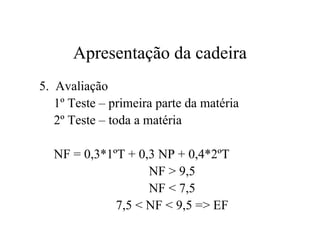 Apresentação da cadeira
5. Avaliação
1º Teste – primeira parte da matéria
2º Teste – toda a matéria
NF = 0,3*1ºT + 0,3 NP + 0,4*2ºT
NF > 9,5
NF < 7,5
7,5 < NF < 9,5 => EF
 