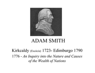 ADAM SMITH
Kirkcaldy (Escócia) 1723- Edimburgo 1790
1776 - An Inquiry into the Nature and Causes
of the Wealth of Nations
 