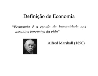 Definição de Economia
“Economia é o estudo da humanidade nos
assuntos correntes da vida”
Alfred Marshall (1890)
 