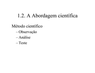 1.2. A Abordagem científica
Método científico
– Observação
– Análise
– Teste
 
