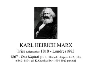KARL HEIRICH MARX
Trier (Alemanha) 1818 - Londres1883
1867 - Das Kapital [liv 1, 1865; ed.F.Engels: liv.2, 1885
e liv.3, 1894; ed. K.Kautsky: liv.4 1904-10 (3 partes)]
 