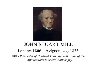 JOHN STUART MILL
Londres 1806 – Avignon França 1873
1848 - Principles of Political Economy with some of their
Applications to Social Philosophy
 