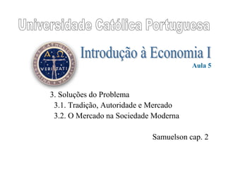 3. Soluções do Problema
3.1. Tradição, Autoridade e Mercado
3.2. O Mercado na Sociedade Moderna
Samuelson cap. 2
Aula 5
 