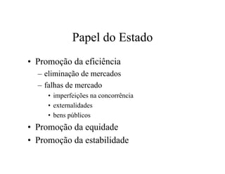 Papel do Estado
• Promoção da eficiência
– eliminação de mercados
– falhas de mercado
• imperfeições na concorrência
• externalidades
• bens públicos
• Promoção da equidade
• Promoção da estabilidade
 