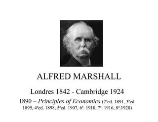 ALFRED MARSHALL
Londres 1842 - Cambridge 1924
1890 – Principles of Economics (2ªed. 1891, 3ªed.
1895, 4ªed. 1898, 5ªed. 1907, 6ª. 1910, 7ª. 1916, 8ª.1920)
 
