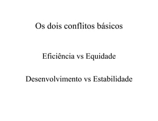 Os dois conflitos básicos
Eficiência vs Equidade
Desenvolvimento vs Estabilidade
 