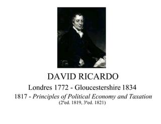 DAVID RICARDO
Londres 1772 - Gloucestershire 1834
1817 - Principles of Political Economy and Taxation
(2ªed. 1819, 3ªed. 1821)
 