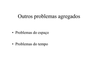 Outros problemas agregados
• Problemas do espaço
• Problemas do tempo
 