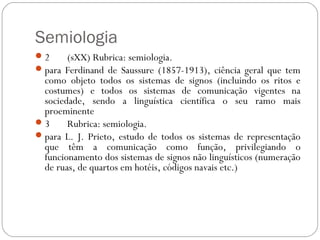 Semiologia
2 (sXX) Rubrica: semiologia.
para Ferdinand de Saussure (1857-1913), ciência geral que tem
como objeto todos ...