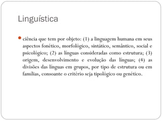 Linguística
ciência que tem por objeto: (1) a linguagem humana em seus
aspectos fonético, morfológico, sintático, semânti...