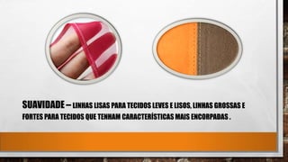 SUAVIDADE – LINHAS LISAS PARA TECIDOS LEVES E LISOS, LINHAS GROSSAS E
FORTES PARA TECIDOS QUE TENHAM CARACTERÍSTICAS MAIS ENCORPADAS .
 