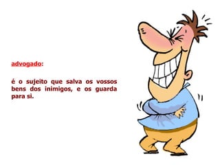 advogado :   é o sujeito que salva os vossos bens dos inimigos, e os guarda para si. 