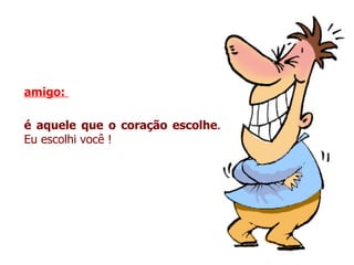 amigo:  é aquele que o coração escolhe . Eu escolhi você ! 