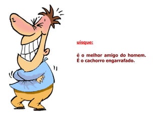 uísque:   é o melhor amigo do homem. É o cachorro engarrafado. 