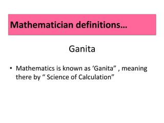 Ganita
• Mathematics is known as ‘Ganita” , meaning
there by “ Science of Calculation”
Mathematician definitions…
 