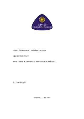 Lënda: Menaxhmenti i burimeve njerëzore
Ligjeratë autorizuar:
tema: DEFINIMI I NEVOJAVE PëR BURIME NJERËZORE

Dr. Ymer Havolli

Prishtinë, 11.12.2008

 