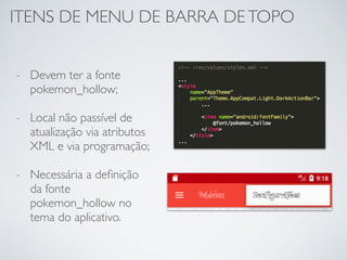 ITENS DE MENU DE BARRA DETOPO
- Devem ter a fonte
pokemon_hollow;
- Local não passível de
atualização via atributos
XML e via programação;
- Necessária a deﬁnição
da fonte
pokemon_hollow no
tema do aplicativo.
 