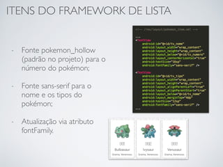 ITENS DO FRAMEWORK DE LISTA
- Fonte pokemon_hollow
(padrão no projeto) para o
número do pokémon;
- Fonte sans-serif para o
nome e os tipos do
pokémon;
- Atualização via atributo
fontFamily.
 