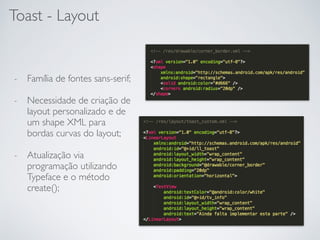 Toast - Layout
- Família de fontes sans-serif;
- Necessidade de criação de
layout personalizado e de
um shape XML para
bordas curvas do layout;
- Atualização via
programação utilizando
Typeface e o método
create();
 
