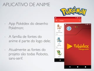 APLICATIVO DE ANIME
- App Pokédex do desenho
Pokémon;
- A família de fontes do
anime é parte do logo dele;
- Atualmente as fontes do
projeto são todas Roboto,
sans-serif.
 