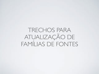 TRECHOS PARA
ATUALIZAÇÃO DE
FAMÍLIAS DE FONTES
 