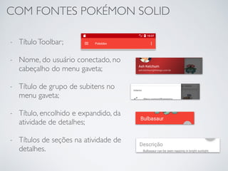 COM FONTES POKÉMON SOLID
- TítuloToolbar;
- Nome, do usuário conectado, no
cabeçalho do menu gaveta;
- Título de grupo de subitens no
menu gaveta;
- Título, encolhido e expandido, da
atividade de detalhes;
- Títulos de seções na atividade de
detalhes.
 
