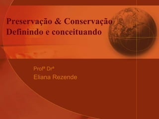 Preservação & Conservação
Definindo e conceituando
Profª Drª
Eliana Rezende
 