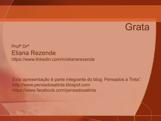 Esta apresentação é parte integrante do blog: Pensados a Tinta”:
http://www.pensadosatinta.blospot.com
https://www.facebook.com/pensadosatinta
Profª Drª
Eliana Rezende
https://www.linkedin.com/in/elianarezende
Grata
 