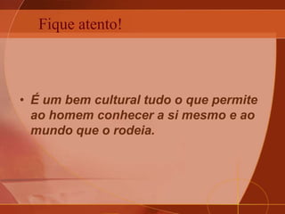 Fique atento!
• É um bem cultural tudo o que permite
ao homem conhecer a si mesmo e ao
mundo que o rodeia.
 