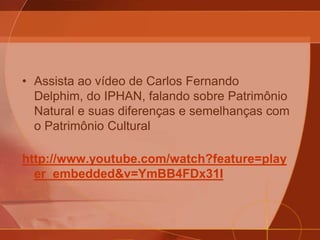• Assista ao vídeo de Carlos Fernando
Delphim, do IPHAN, falando sobre Patrimônio
Natural e suas diferenças e semelhanças com
o Patrimônio Cultural
http://www.youtube.com/watch?feature=play
er_embedded&v=YmBB4FDx31I
 