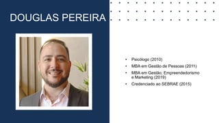 DOUGLAS PEREIRA
• Psicólogo (2010)
• MBA em Gestão de Pessoas (2011)
• MBA em Gestão, Empreendedorismo
e Marketing (2019)
• Credenciado ao SEBRAE (2015)
 