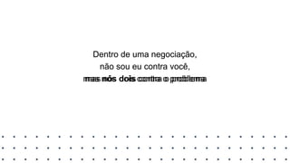 Dentro de uma negociação,
não sou eu contra você,
mas nós dois contra o problema
Dentro de uma negociação,
não sou eu contra você,
mas nós dois contra o problema
 