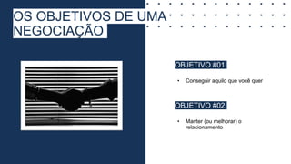 OS OBJETIVOS DE UMA
NEGOCIAÇÃO
• OBJETIVO #01
• Conseguir aquilo que você quer
• OBJETIVO #02
• Manter (ou melhorar) o
relacionamento
 
