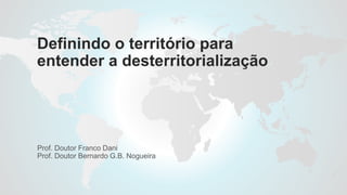 Definindo o território para
entender a desterritorialização
Prof. Doutor Franco Dani
Prof. Doutor Bernardo G.B. Nogueira
 