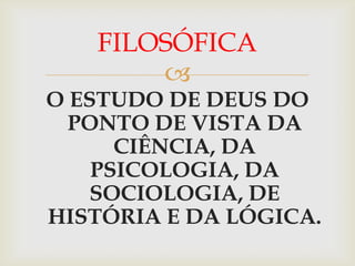 FILOSÓFICA
       
O ESTUDO DE DEUS DO
  PONTO DE VISTA DA
      CIÊNCIA, DA
    PSICOLOGIA, DA
   SOCIOLOGIA, DE
HISTÓRIA E DA LÓGICA.
 