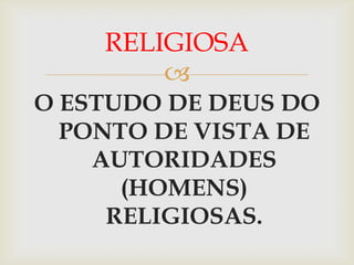 RELIGIOSA
        
O ESTUDO DE DEUS DO
  PONTO DE VISTA DE
    AUTORIDADES
      (HOMENS)
     RELIGIOSAS.
 