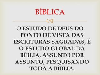 BÍBLICA
         
 O ESTUDO DE DEUS DO
  PONTO DE VISTA DAS
ESCRITURAS SAGRADAS, É
  O ESTUDO GLOBAL DA
  BÍBLIA, ASSUNTO POR
ASSUNTO, PESQUISANDO
     TODA A BÍBLIA.
 