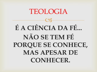 TEOLOGIA
       
É A CIÊNCIA DA FÉ...
   NÃO SE TEM FÉ
PORQUE SE CONHECE,
   MAS APESAR DE
     CONHECER.
 