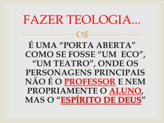 FAZER TEOLOGIA...
       
 É UMA “PORTA ABERTA”
COMO SE FOSSE “UM ECO”,
  “UM TEATRO”, ONDE OS
PERSONAGENS PRINCIPAIS
NÃO É O PROFESSOR E NEM
PROPRIAMENTE O ALUNO,
MAS O “ESPÍRITO DE DEUS”
 