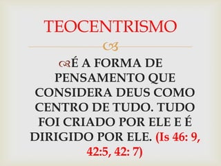 TEOCENTRISMO
       
    É A FORMA DE
   PENSAMENTO QUE
 CONSIDERA DEUS COMO
 CENTRO DE TUDO. TUDO
 FOI CRIADO POR ELE E É
DIRIGIDO POR ELE. (Is 46: 9,
        42:5, 42: 7)
 