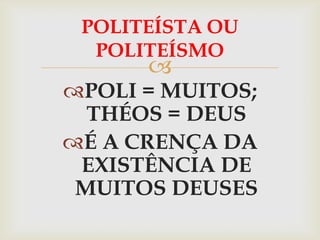 POLITEÍSTA OU
  POLITEÍSMO
      
POLI = MUITOS;
  THÉOS = DEUS
É A CRENÇA DA
 EXISTÊNCIA DE
 MUITOS DEUSES
 
