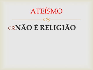ATEÍSMO
        
NÃO É RELIGIÃO
 