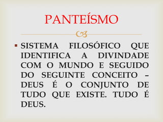 PANTEÍSMO
         
 SISTEMA FILOSÓFICO QUE
  IDENTIFICA A DIVINDADE
  COM O MUNDO E SEGUIDO
  DO SEGUINTE CONCEITO –
  DEUS É O CONJUNTO DE
  TUDO QUE EXISTE. TUDO É
  DEUS.
 