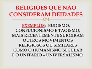 RELIGIÕES QUE NÃO
CONSIDERAM DEIDADES
            
     EXEMPLOS:- BUDISMO,
  CONFUCIONISMO E TAOISMO,
MAIS RECENTEMENTE SURGIRAM
     OUTROS MOVIMENTOS
   RELIGIOSOS OU SIMILARES
 COMO O HUMANISMO SECULAR
E O UNITÁRIO – UNIVERSALISMO.
 