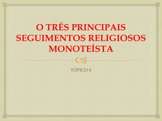 O TRÊS PRINCIPAIS
SEGUIMENTOS RELIGIOSOS
     MONOTEÍSTA
          
         TÓPICO 4
 