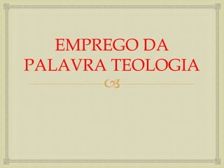 EMPREGO DA
PALAVRA TEOLOGIA
       
 